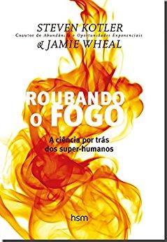 ROUBANDO 0 FOGO - A Ciência por Trás dos Super-Humanos de Steven Kotler & Jamie Wheal