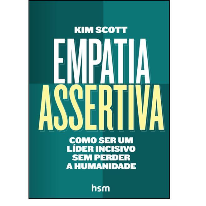 EMPATIA ASSERTIVA, como ser um líder incisivo sem perder a Humanidade de Kim Scott